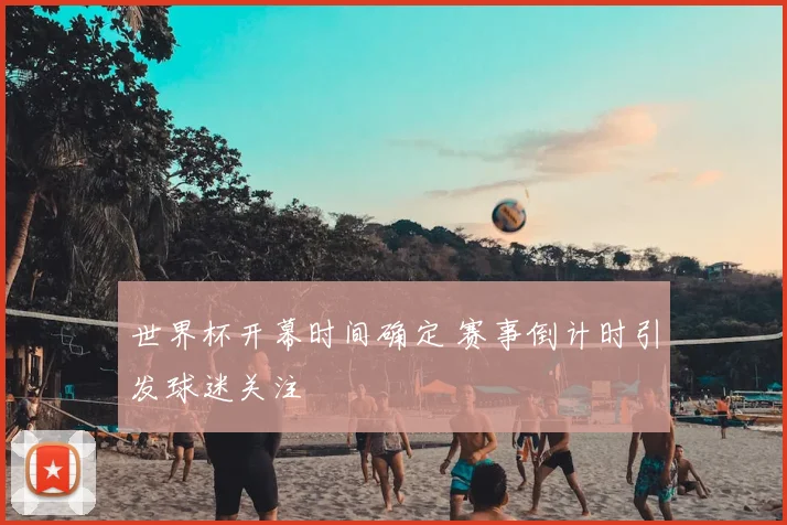 世界杯开幕时间确定 赛事倒计时引发球迷关注