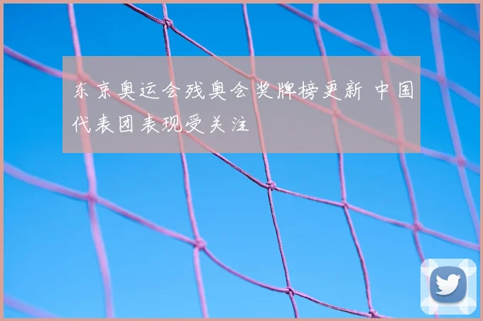 东京奥运会残奥会奖牌榜更新 中国代表团表现受关注
