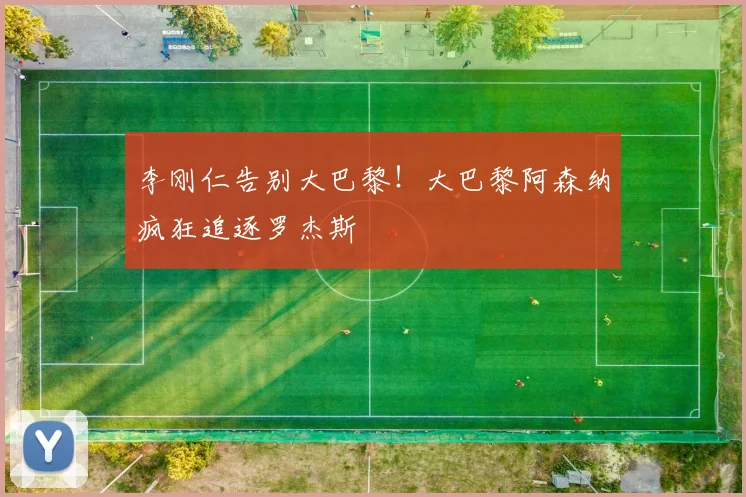 李刚仁告别大巴黎!大巴黎阿森纳疯狂追逐罗杰斯