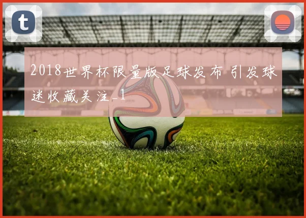 2018世界杯限量版足球发布 引发球迷收藏关注_1