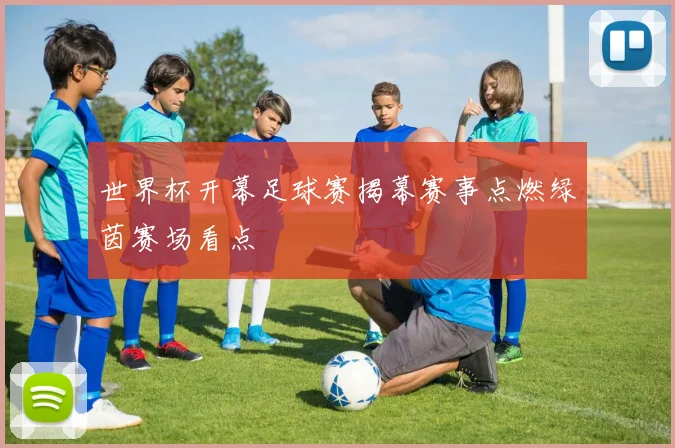 世界杯开幕足球赛揭幕赛事点燃绿茵赛场看点