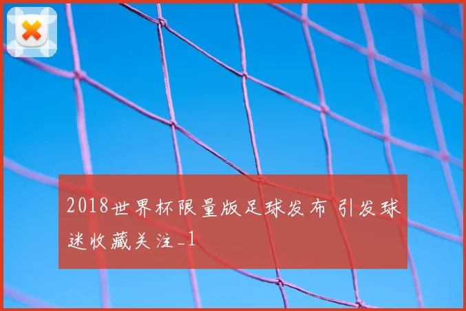 2018世界杯限量版足球发布 引发球迷收藏关注_1