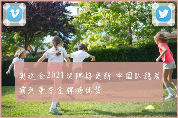 奥运会2021奖牌榜更新 中国队稳居前列争夺金牌榜优势
