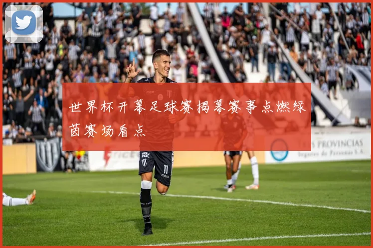 世界杯开幕足球赛揭幕赛事点燃绿茵赛场看点