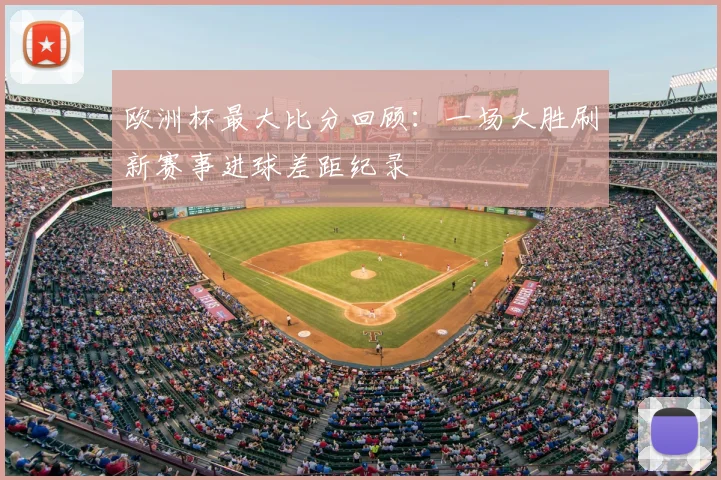 欧洲杯最大比分回顾:一场大胜刷新赛事进球差距纪录